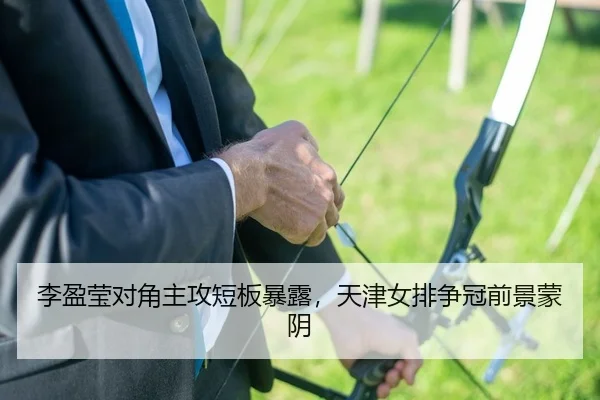 李盈莹对角主攻短板暴露，天津女排争冠前景蒙阴