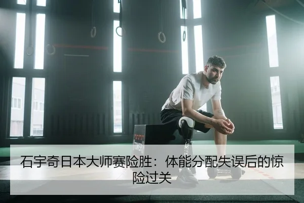 石宇奇日本大师赛险胜：体能分配失误后的惊险过关